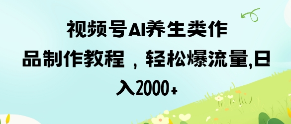 视频号ai养生类作品制作教程，轻松爆流量，日入数张-青年云网创—高质量项目商城