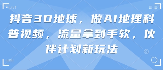 抖音3D地球，做AI地理科普视频，流量拿到手软，伙伴计划新玩法-青年云网创—高质量项目商城