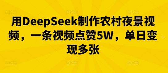用DeepSeek制作农村夜景视频，一条视频点赞5W，单日变现多张-青年云网创—高质量项目商城